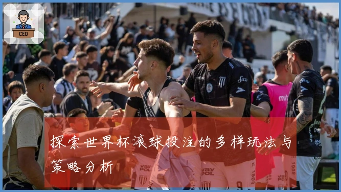 探索世界杯滚球投注的多样玩法与策略分析