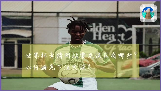 世界杯竞猜网站常见误区有哪些？如何避免下注失误？
