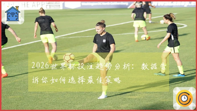 2026世界杯投注趋势分析：数据告诉你如何选择最佳策略