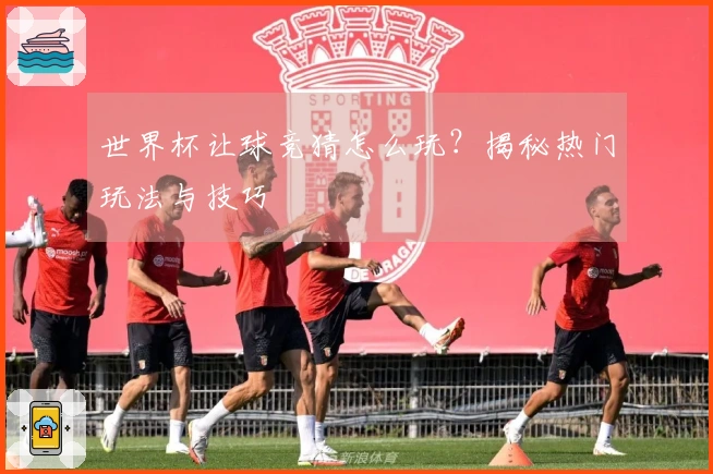 世界杯让球竞猜怎么玩？揭秘热门玩法与技巧