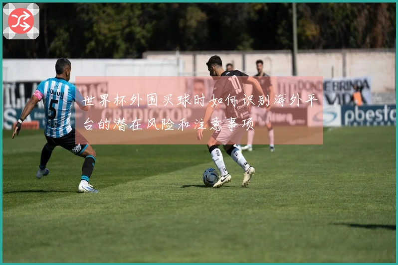 世界杯外围买球时如何识别海外平台的潜在风险和注意事项
