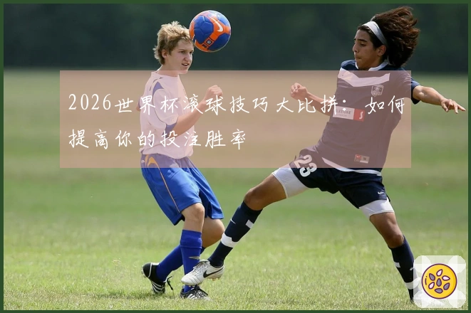 2026世界杯滚球技巧大比拼：如何提高你的投注胜率