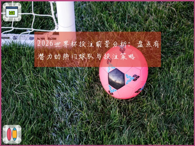 2026世界杯投注前景分析：盘点有潜力的热门球队与投注策略