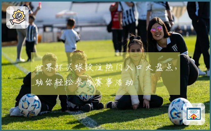 世界杯买球投注热门入口大盘点，助你轻松参与赛事活动