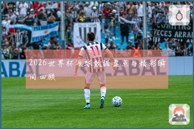 2026世界杯滚球数据盘点与精彩瞬间回顾