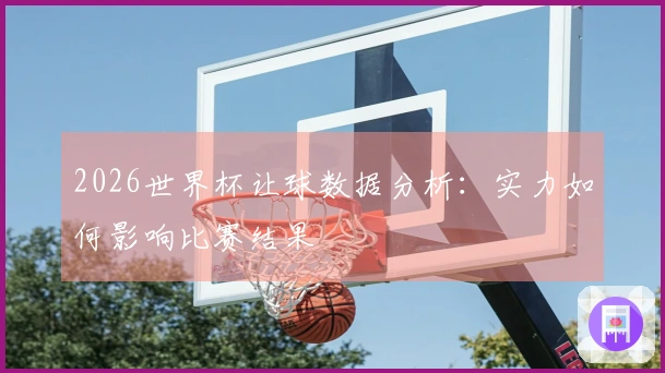 2026世界杯让球数据分析：实力如何影响比赛结果