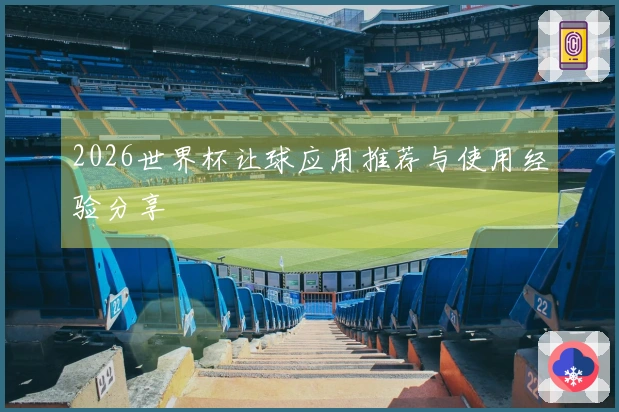 2026世界杯让球应用推荐与使用经验分享