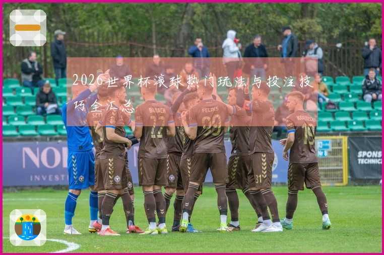2026世界杯滚球热门玩法与投注技巧全汇总