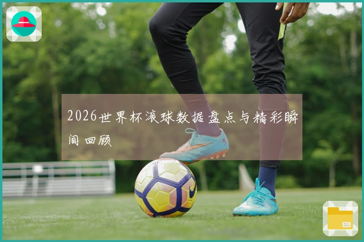 2026世界杯滚球数据盘点与精彩瞬间回顾