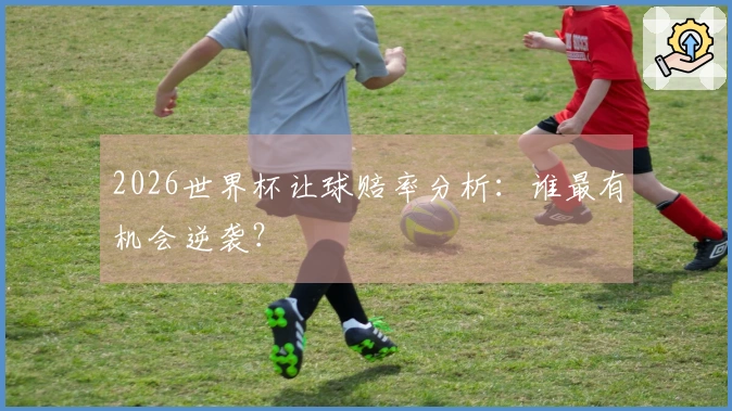 2026世界杯让球赔率分析：谁最有机会逆袭？