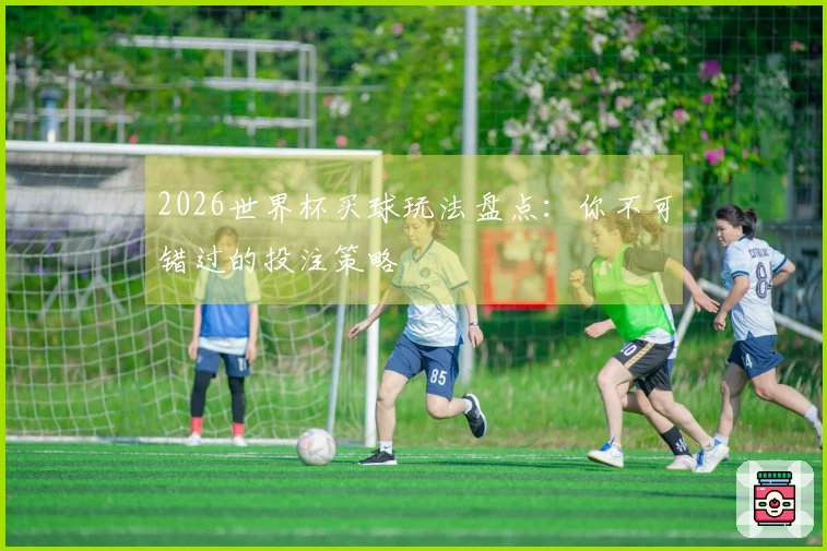 2026世界杯买球玩法盘点：你不可错过的投注策略