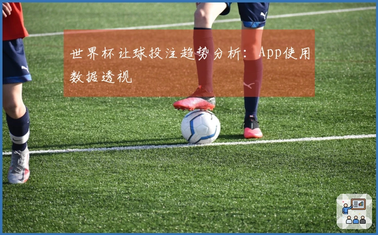 世界杯让球投注趋势分析：App使用数据透视