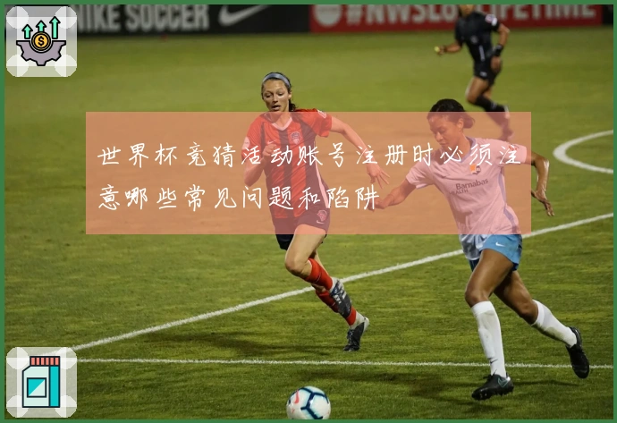 世界杯竞猜活动账号注册时必须注意哪些常见问题和陷阱