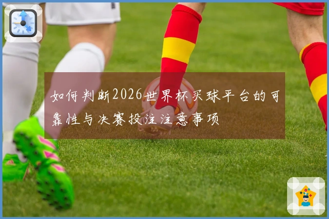 如何判断2026世界杯买球平台的可靠性与决赛投注注意事项
