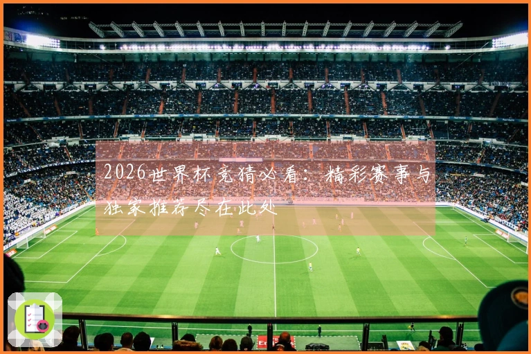 2026世界杯竞猜必看：精彩赛事与独家推荐尽在此处