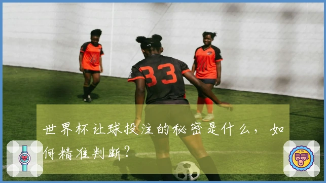 世界杯让球投注的秘密是什么，如何精准判断？