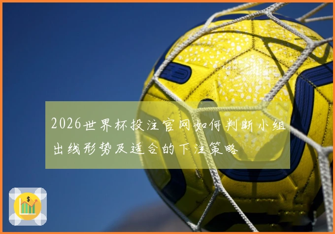 2026世界杯投注官网如何判断小组出线形势及适合的下注策略