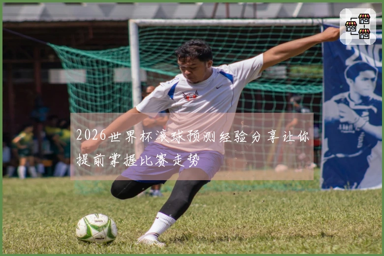 2026世界杯滚球预测经验分享让你提前掌握比赛走势