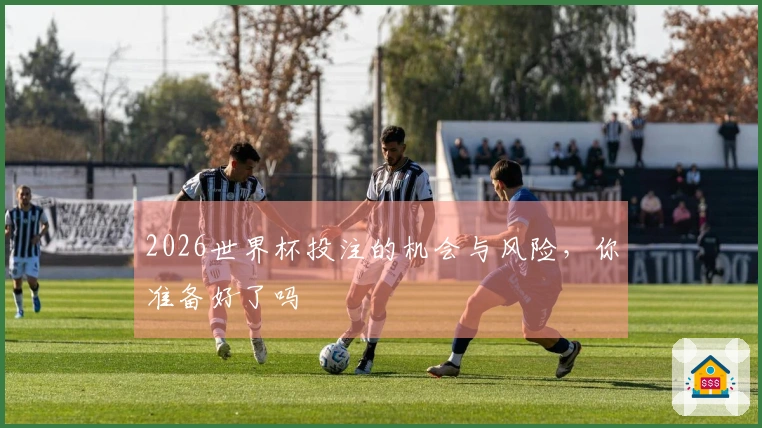 2026世界杯投注的机会与风险，你准备好了吗