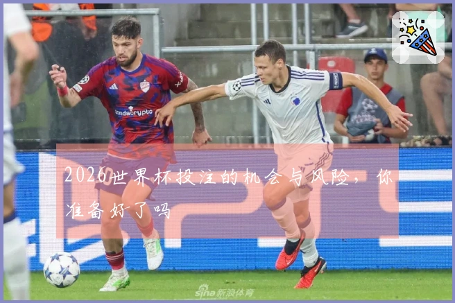 2026世界杯投注的机会与风险，你准备好了吗
