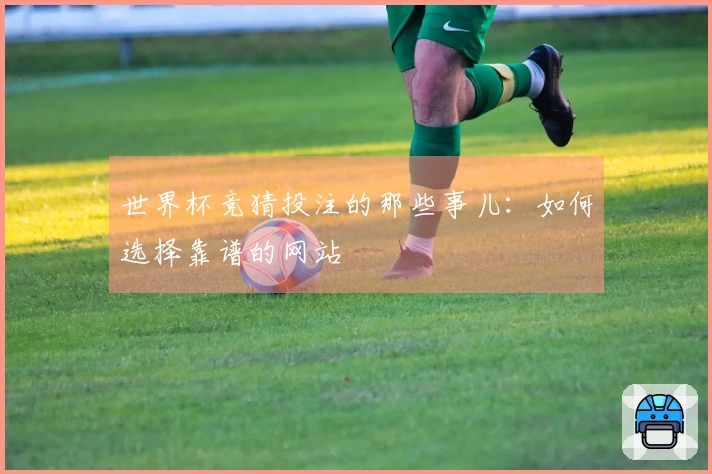 世界杯竞猜投注的那些事儿：如何选择靠谱的网站