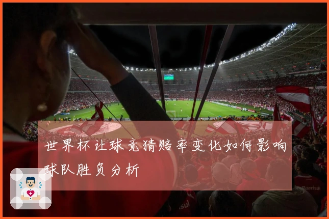 世界杯让球竞猜赔率变化如何影响球队胜负分析