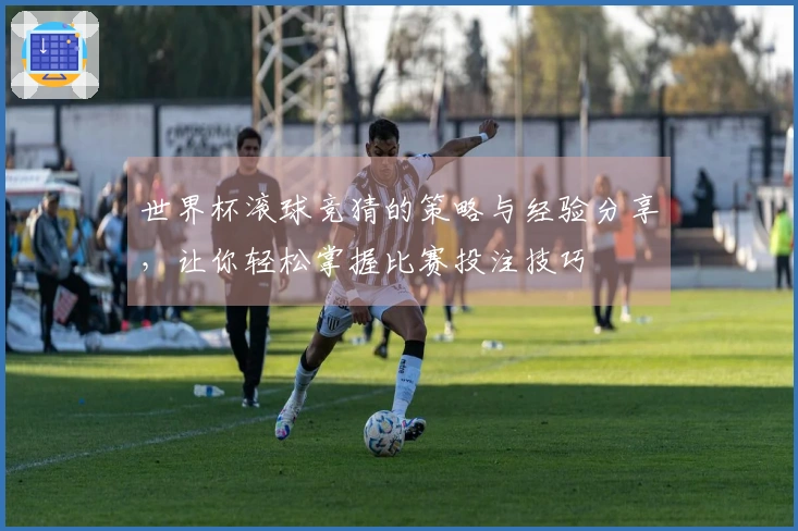 世界杯滚球竞猜的策略与经验分享，让你轻松掌握比赛投注技巧