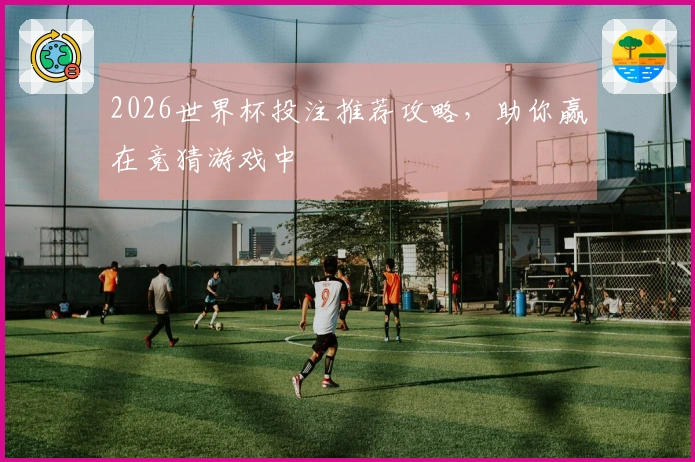 2026世界杯投注推荐攻略，助你赢在竞猜游戏中