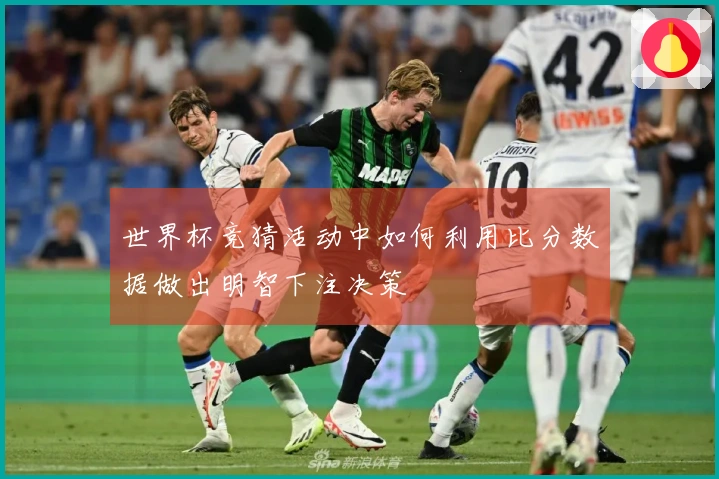 世界杯竞猜活动中如何利用比分数据做出明智下注决策