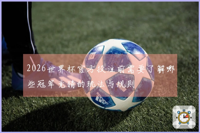 2026世界杯官方投注前需要了解哪些冠军竞猜的玩法与规则