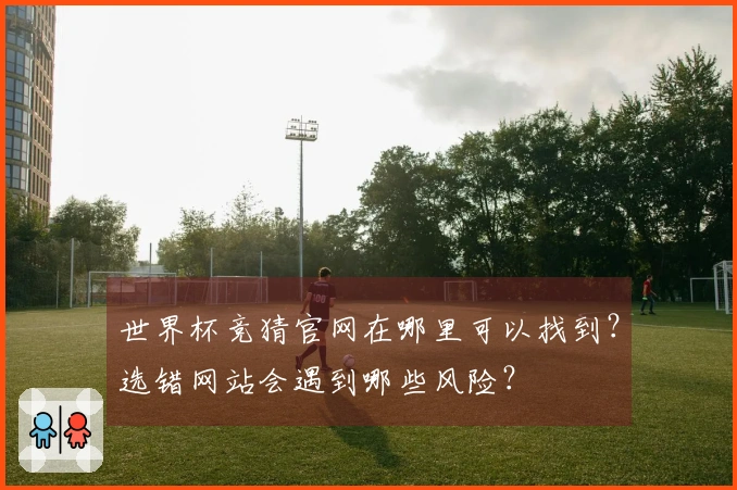 世界杯竞猜官网在哪里可以找到？选错网站会遇到哪些风险？