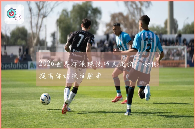 2026世界杯滚球技巧大比拼：如何提高你的投注胜率