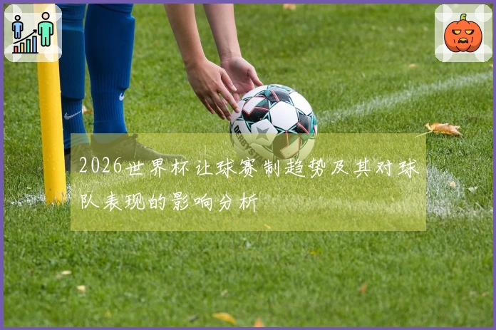 2026世界杯让球赛制趋势及其对球队表现的影响分析