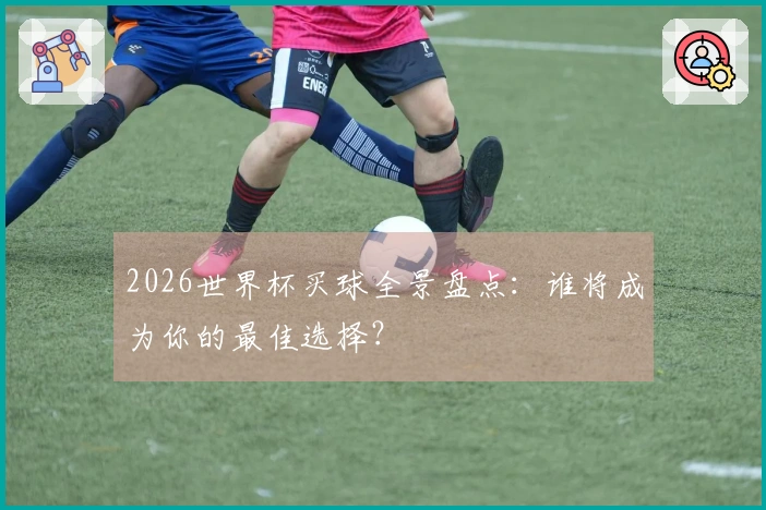 2026世界杯买球全景盘点：谁将成为你的最佳选择？