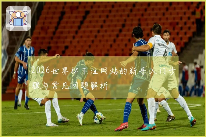 2026世界杯下注网站的新手入门步骤与常见问题解析