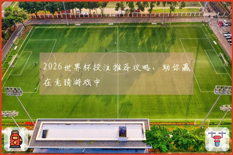 2026世界杯投注推荐攻略，助你赢在竞猜游戏中