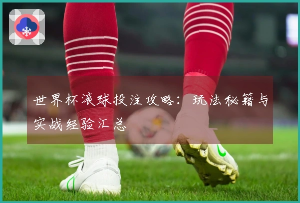 世界杯滚球投注攻略：玩法秘籍与实战经验汇总