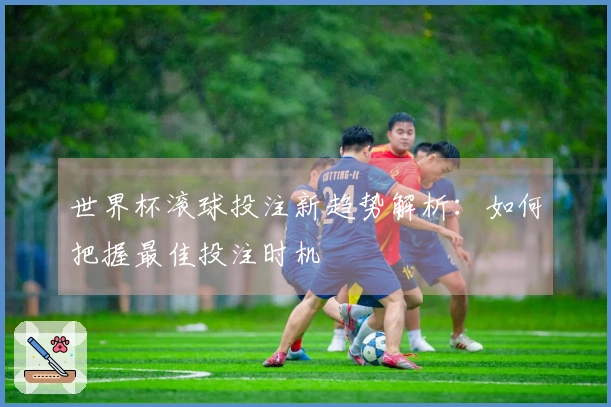 世界杯滚球投注新趋势解析：如何把握最佳投注时机