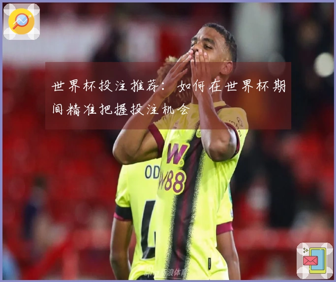 世界杯投注推荐：如何在世界杯期间精准把握投注机会