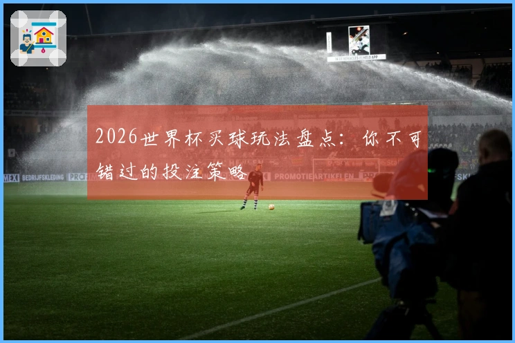 2026世界杯买球玩法盘点：你不可错过的投注策略