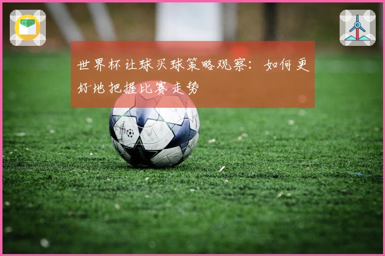 世界杯让球买球策略观察：如何更好地把握比赛走势