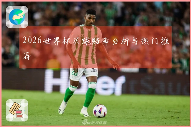 2026世界杯买球赔率分析与热门推荐