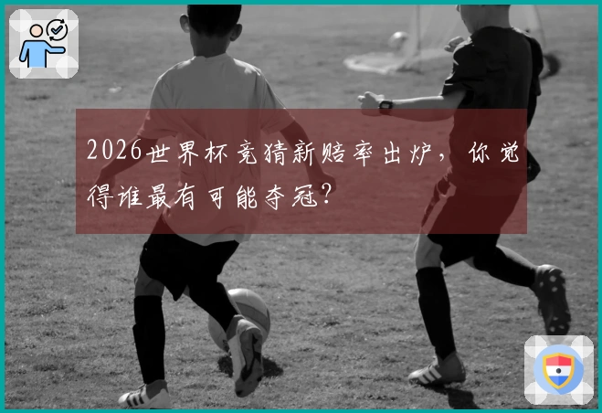 2026世界杯竞猜新赔率出炉，你觉得谁最有可能夺冠？