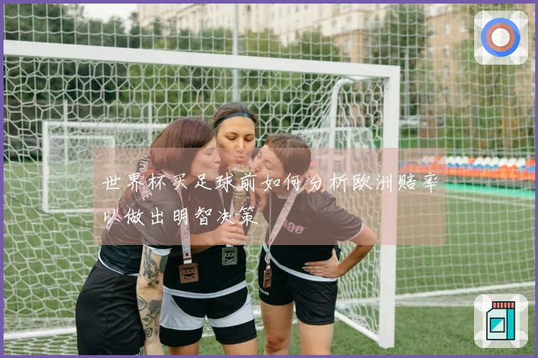 世界杯买足球前如何分析欧洲赔率以做出明智决策