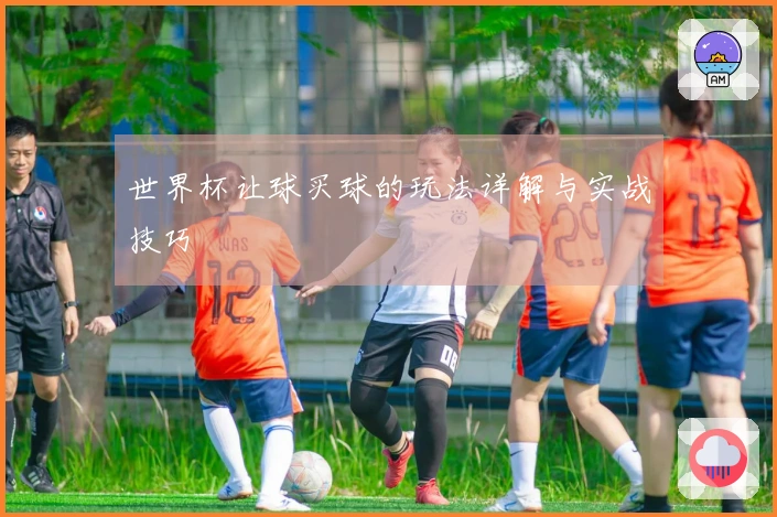 世界杯让球买球的玩法详解与实战技巧