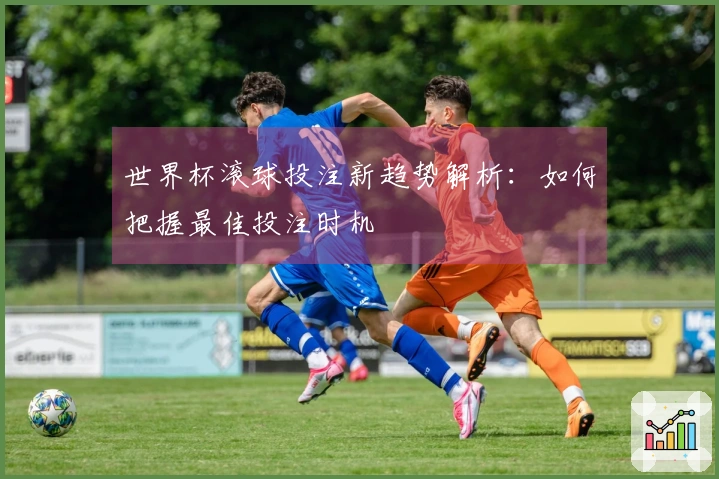 世界杯滚球投注新趋势解析：如何把握最佳投注时机