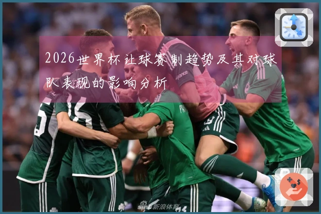 2026世界杯让球赛制趋势及其对球队表现的影响分析