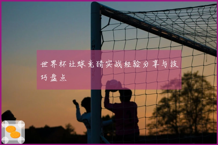 世界杯让球竞猜实战经验分享与技巧盘点