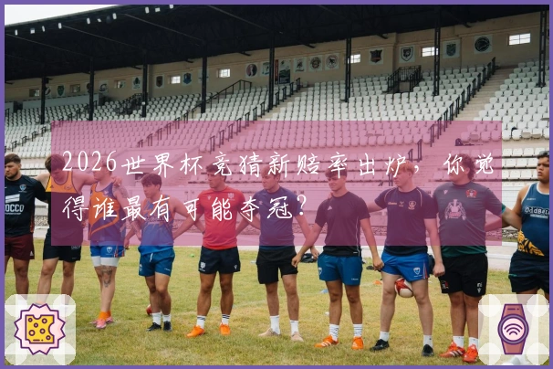 2026世界杯竞猜新赔率出炉，你觉得谁最有可能夺冠？
