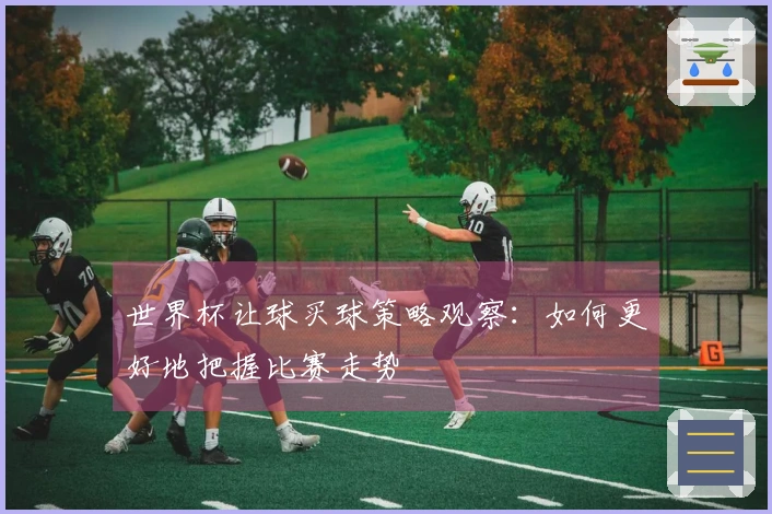 世界杯让球买球策略观察：如何更好地把握比赛走势